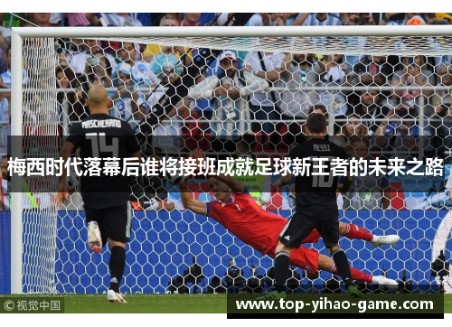 梅西时代落幕后谁将接班成就足球新王者的未来之路 梅西时代落幕后谁将接班成就足球新王者的未来之路