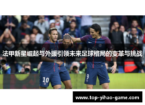 法甲新星崛起与外援引领未来足球格局的变革与挑战 法甲新星崛起与外援引领未来足球格局的变革与挑战