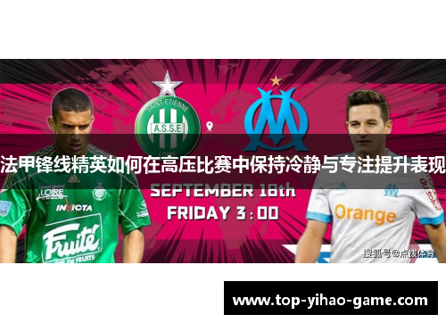 法甲锋线精英如何在高压比赛中保持冷静与专注提升表现 法甲锋线精英如何在高压比赛中保持冷静与专注提升表现