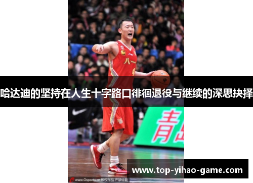 哈达迪的坚持在人生十字路口徘徊退役与继续的深思抉择 哈达迪的坚持在人生十字路口徘徊退役与继续的深思抉择