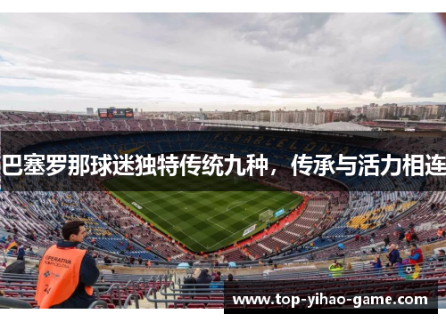 巴塞罗那球迷独特传统九种,传承与活力相连 巴塞罗那球迷独特传统九种,传承与活力相连
