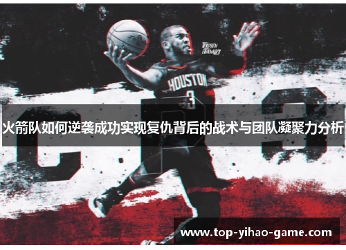 火箭队如何逆袭成功实现复仇背后的战术与团队凝聚力分析