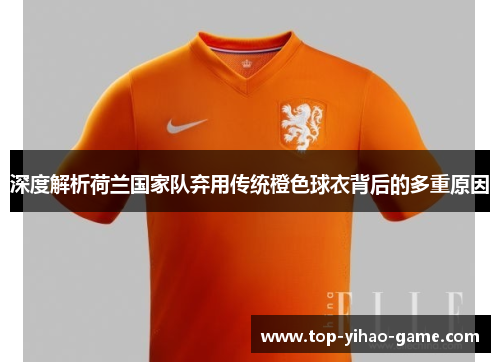 深度解析荷兰国家队弃用传统橙色球衣背后的多重原因 深度解析荷兰国家队弃用传统橙色球衣背后的多重原因