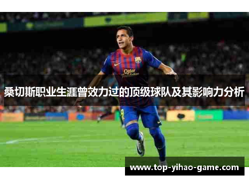 桑切斯职业生涯曾效力过的顶级球队及其影响力分析 桑切斯职业生涯曾效力过的顶级球队及其影响力分析