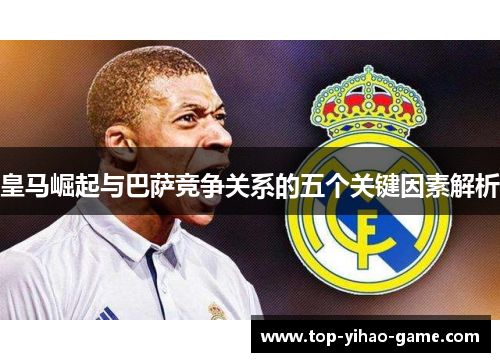皇马崛起与巴萨竞争关系的五个关键因素解析 皇马崛起与巴萨竞争关系的五个关键因素解析