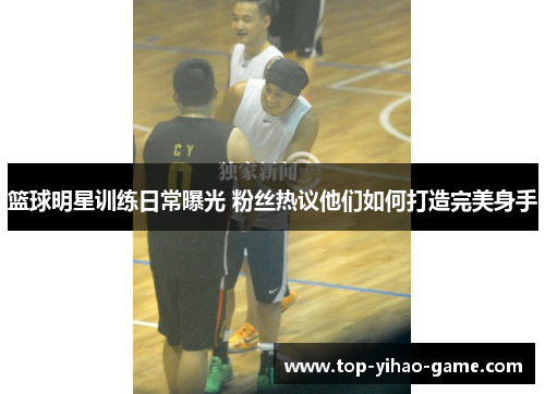 篮球明星训练日常曝光 粉丝热议他们如何打造完美身手 篮球明星训练日常曝光 粉丝热议他们如何打造完美身手