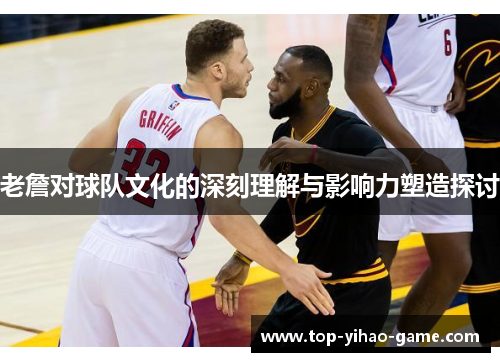 老詹对球队文化的深刻理解与影响力塑造探讨