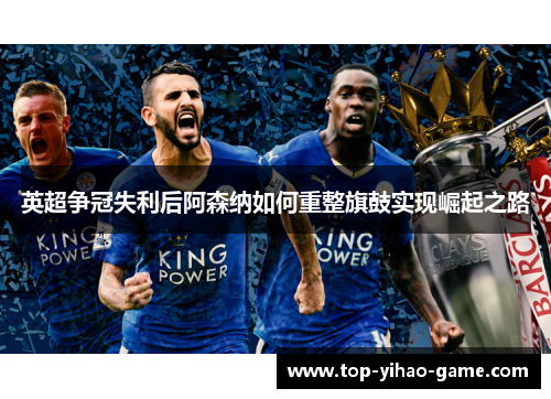 英超争冠失利后阿森纳如何重整旗鼓实现崛起之路