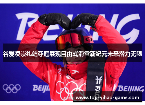 谷爱凌崇礼站夺冠展现自由式滑雪新纪元未来潜力无限 谷爱凌崇礼站夺冠展现自由式滑雪新纪元未来潜力无限