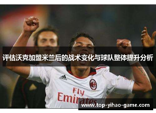 评估沃克加盟米兰后的战术变化与球队整体提升分析 评估沃克加盟米兰后的战术变化与球队整体提升分析
