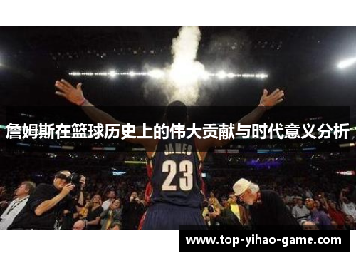 詹姆斯在篮球历史上的伟大贡献与时代意义分析 詹姆斯在篮球历史上的伟大贡献与时代意义分析