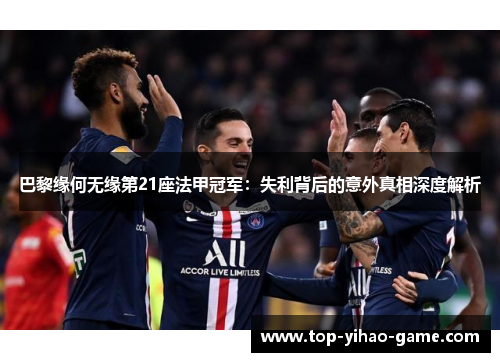 巴黎缘何无缘第21座法甲冠军:失利背后的意外真相深度解析 巴黎缘何无缘第21座法甲冠军:失利背后的意外真相深度解析