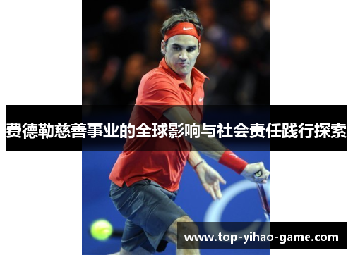 费德勒慈善事业的全球影响与社会责任践行探索 费德勒慈善事业的全球影响与社会责任践行探索