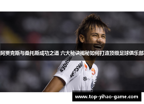 阿贾克斯与桑托斯成功之道 六大秘诀揭秘如何打造顶级足球俱乐部 阿贾克斯与桑托斯成功之道 六大秘诀揭秘如何打造顶级足球俱乐部