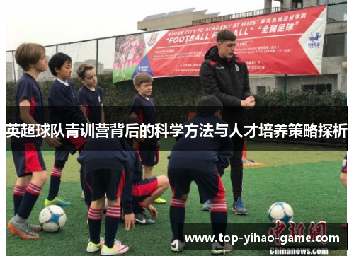 英超球队青训营背后的科学方法与人才培养策略探析 英超球队青训营背后的科学方法与人才培养策略探析