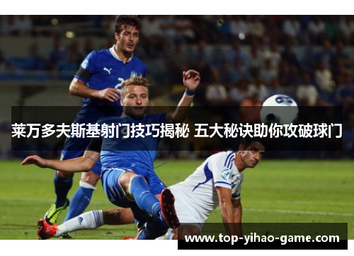 莱万多夫斯基射门技巧揭秘 五大秘诀助你攻破球门 莱万多夫斯基射门技巧揭秘 五大秘诀助你攻破球门