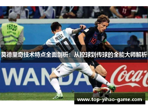 莫德里奇技术特点全面剖析：从控球到传球的全能大师解析