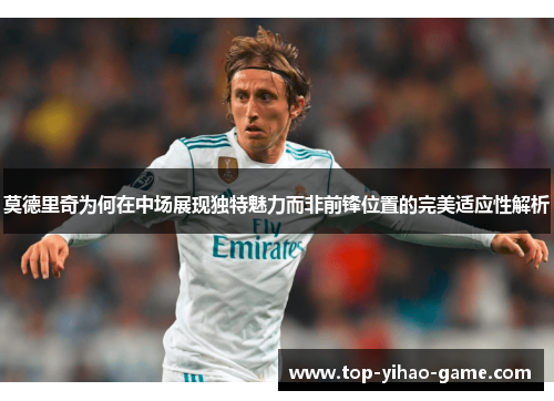 莫德里奇为何在中场展现独特魅力而非前锋位置的完美适应性解析