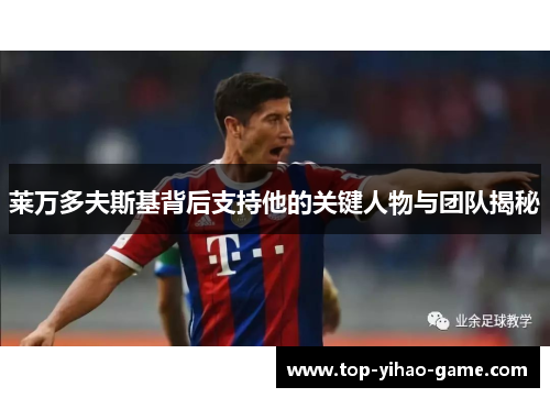 莱万多夫斯基背后支持他的关键人物与团队揭秘