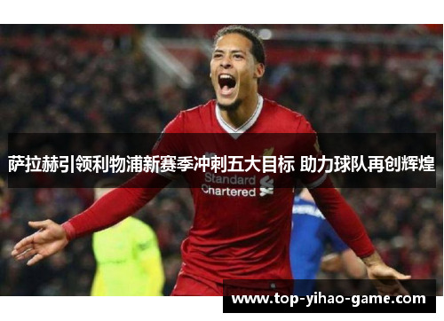 萨拉赫引领利物浦新赛季冲刺五大目标 助力球队再创辉煌