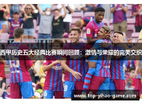 西甲历史五大经典比赛瞬间回顾:激情与荣耀的完美交织 西甲历史五大经典比赛瞬间回顾:激情与荣耀的完美交织