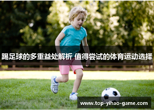 踢足球的多重益处解析 值得尝试的体育运动选择