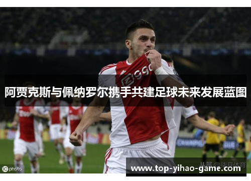 阿贾克斯与佩纳罗尔携手共建足球未来发展蓝图